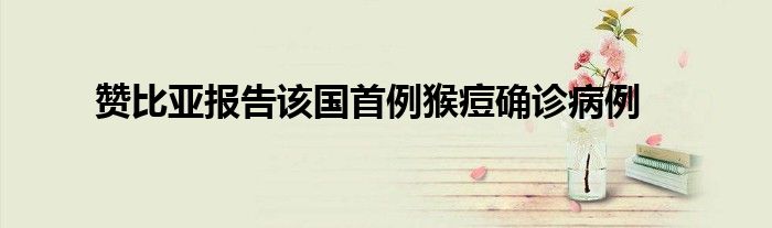 赞比亚报告该国首例猴痘确诊病例