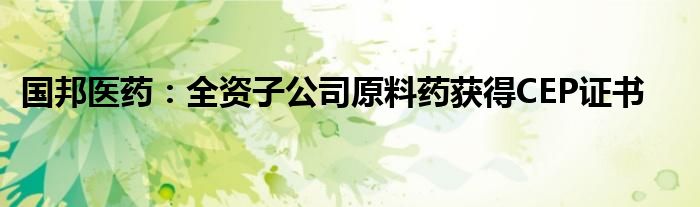 国邦医药:全资子公司原料药获得CEP证书