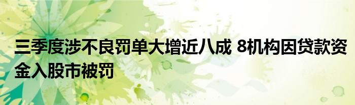 三季度涉不良罚单大增近八成 8机构因贷款资金入股市被罚