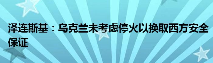 泽连斯基:乌克兰未考虑停火以换取西方安全保证