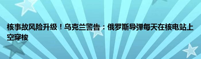 核事故风险升级!乌克兰警告:俄罗斯导弹每天在核电站上空穿梭