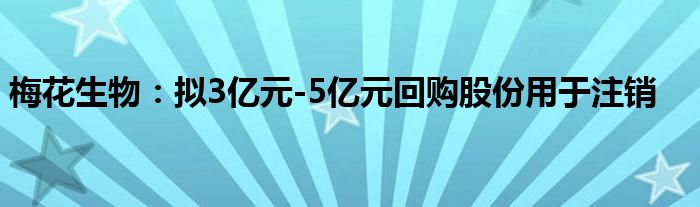 梅花生物:拟3亿元-5亿元回购股份用于注销