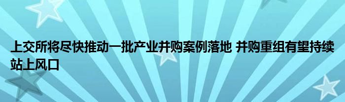 上交所将尽快推动一批产业并购案例落地 并购重组有望持续站上风口