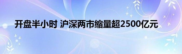 开盘半小时 沪深两市缩量超2500亿元