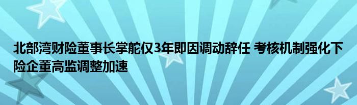 北部湾财险董事长掌舵仅3年即因调动辞任 考核机制强化下险企董高监调整加速