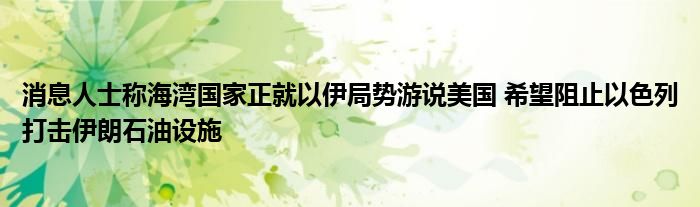消息人士称海湾国家正就以伊局势游说美国 希望阻止以色列打击伊朗石油设施