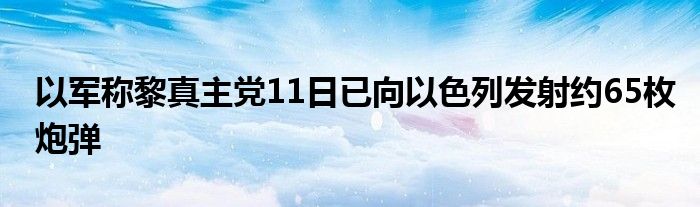 以军称黎真主党11日已向以色列发射约65枚炮弹