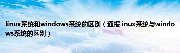 linux系统和windows系统的区别(通报linux系统与windows系统的区别)