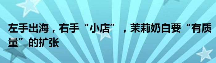 左手出海,右手“小店”,茉莉奶白要“有质量”的扩张