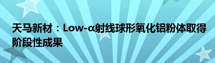 天马新材:Low-α射线球形氧化铝粉体取得阶段性成果