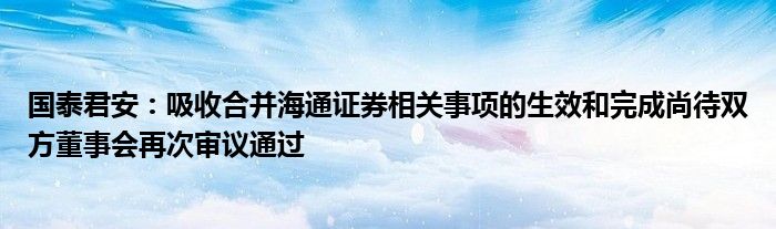 国泰君安:吸收合并海通证券相关事项的生效和完成尚待双方董事会再次审议通过