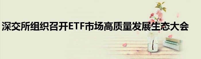 深交所组织召开ETF市场高质量发展生态大会
