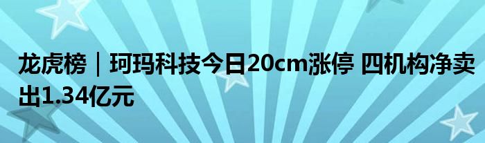 龙虎榜|珂玛科技今日20cm涨停 四机构净卖出1.34亿元