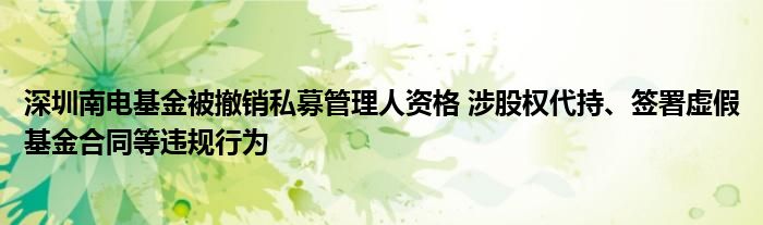 深圳南电基金被撤销私募管理人资格 涉股权代持、签署虚假基金合同等违规行为