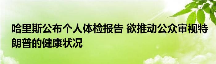 哈里斯公布个人体检报告 欲推动公众审视特朗普的健康状况