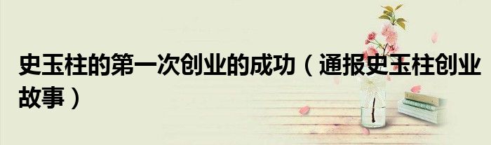 史玉柱的第一次创业的成功(通报史玉柱创业故事)