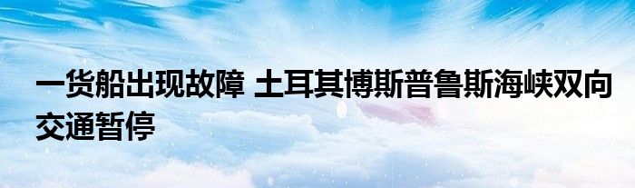一货船出现故障 土耳其博斯普鲁斯海峡双向交通暂停