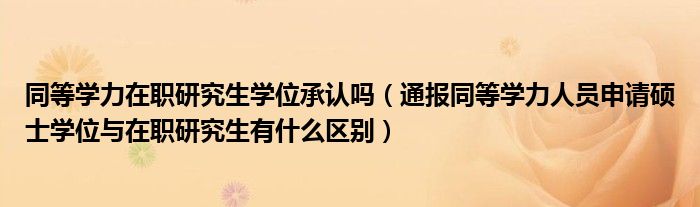 同等学力在职研究生学位承认吗(通报同等学力人员申请硕士学位与在职研究生有什么区别)