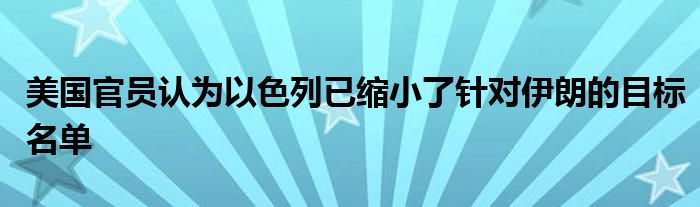 美国官员认为以色列已缩小了针对伊朗的目标名单