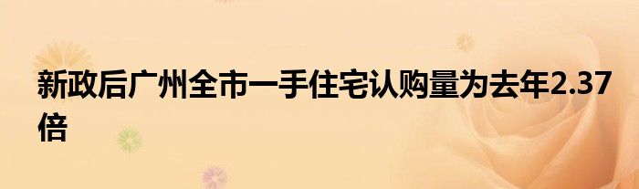 新政后广州全市一手住宅认购量为去年2.37倍