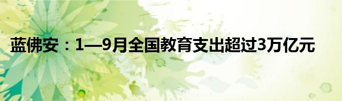 蓝佛安:1—9月全国教育支出超过3万亿元