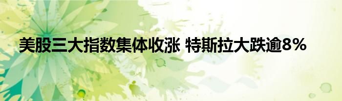 美股三大指数集体收涨 特斯拉大跌逾8%