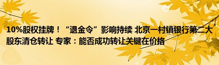 10%股权挂牌!“退金令”影响持续 北京一村镇银行第二大股东清仓转让 专家:能否成功转让关键在价格