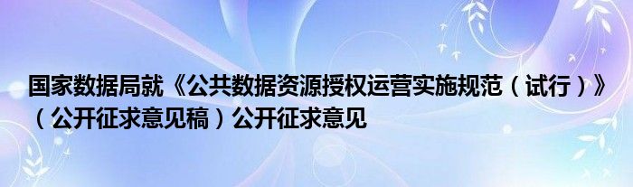 国家数据局就《公共数据资源授权运营实施规范(试行)》(公开征求意见稿)公开征求意见