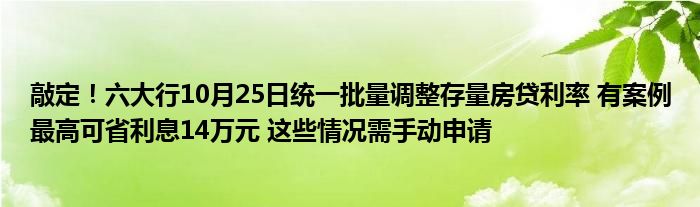 敲定!六大行10月25日统一批量调整存量房贷利率 有案例最高可省利息14万元 这些情况需手动申请