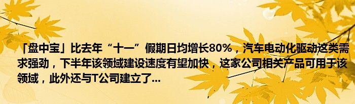 「盘中宝」比去年“十一”假期日均增长80%,汽车电动化驱动这类需求强劲,下半年该领域建设速度有望加快,这家公司相关产品可用于该领域,此外还与T公司建立了...