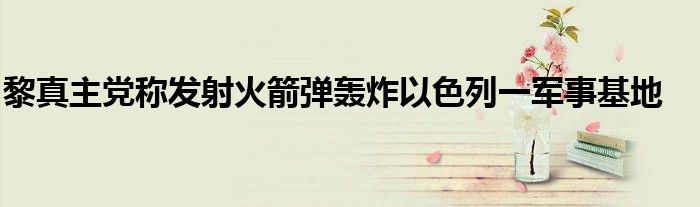 黎真主党称发射火箭弹轰炸以色列一军事基地