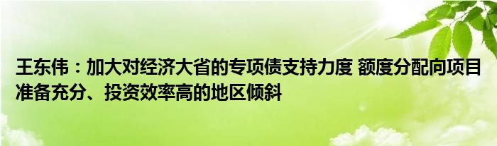 王东伟:加大对经济大省的专项债支持力度 额度分配向项目准备充分、投资效率高的地区倾斜