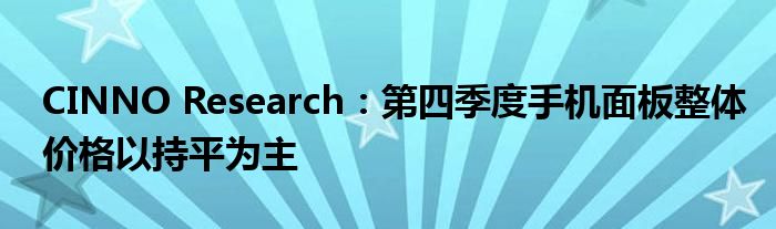 CINNO Research:第四季度手机面板整体价格以持平为主