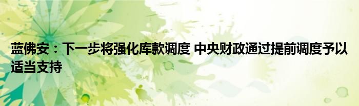 蓝佛安:下一步将强化库款调度 中央财政通过提前调度予以适当支持
