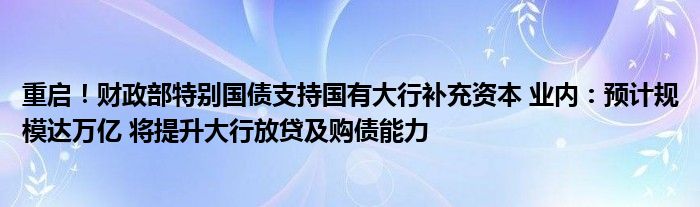 重启！财政部特别国债支持国有大行补充资本 业内：预计规模达万亿 将提升大行放贷及购债能力