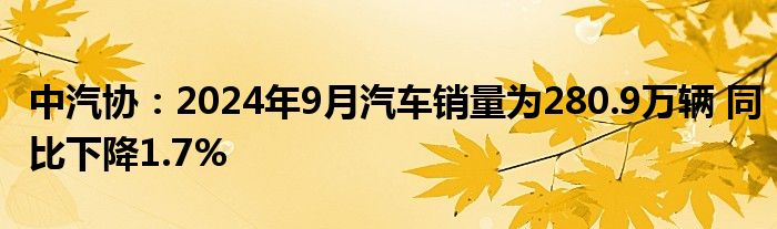 中汽协：2024年9月汽车销量为280.9万辆 同比下降1.7%