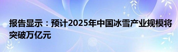 报告显示:预计2025年中国冰雪产业规模将突破万亿元