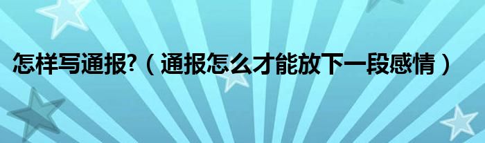 怎样写通报?(通报怎么才能放下一段感情)