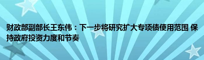 财政部副部长王东伟:下一步将研究扩大专项债使用范围 保持政府投资力度和节奏