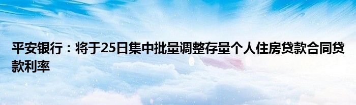 平安银行:将于25日集中批量调整存量个人住房贷款合同贷款利率