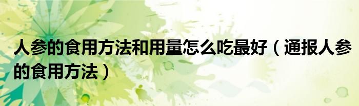 人参的食用方法和用量怎么吃最好(通报人参的食用方法)