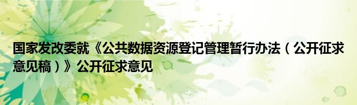 国家发改委就《公共数据资源登记管理暂行办法(公开征求意见稿)》公开征求意见