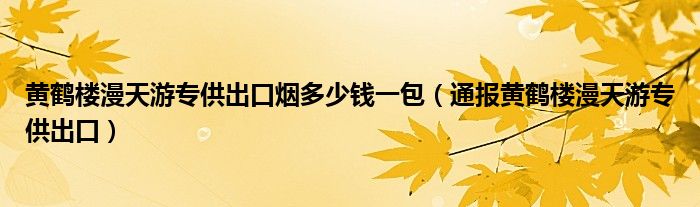 黄鹤楼漫天游专供出口烟多少钱一包(通报黄鹤楼漫天游专供出口)