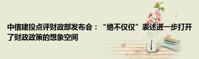 中信建投点评财政部发布会:“绝不仅仅”表述进一步打开了财政政策的想象空间