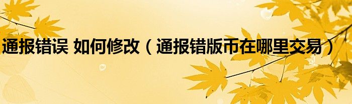 通报错误 如何修改(通报错版币在哪里交易)