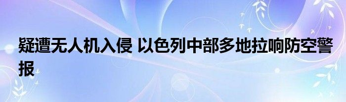 疑遭无人机入侵 以色列中部多地拉响防空警报