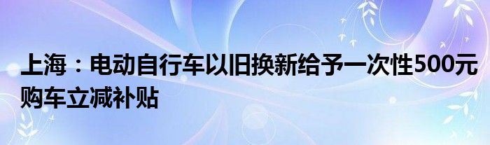 上海:电动自行车以旧换新给予一次性500元购车立减补贴