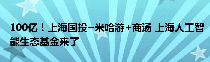 100亿!上海国投+米哈游+商汤 上海人工智能生态基金来了