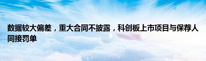 数据较大偏差,重大合同不披露,科创板上市项目与保荐人同接罚单