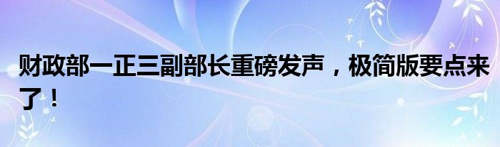 财政部一正三副部长重磅发声,极简版要点来了!